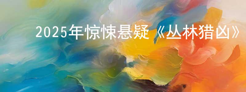 ﻿陈春才发布﻿2025年惊悚悬疑《丛林猎凶》HD国语中字迅雷下载_电影天堂